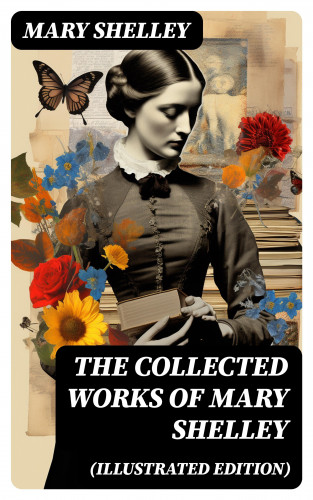 Mary Shelley: The Collected Works of Mary Shelley (Illustrated Edition)