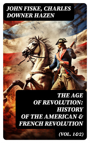 John Fiske, Charles Downer Hazen: The Age of Revolution: History of the American & French Revolution (Vol. 1&2)
