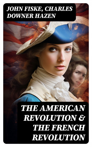 John Fiske, Charles Downer Hazen: The American Revolution & The French Revolution