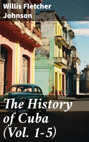 Willis Fletcher Johnson: The History of Cuba (Vol. 1-5)