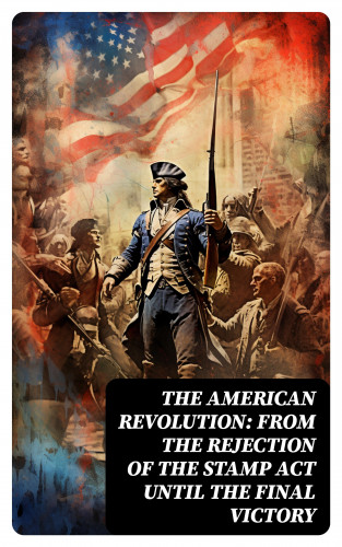 John Fiske, George Washington, Benjamin Franklin, Thomas Jefferson, William Bradford, John Adams, Patrick Henry: The American Revolution: From the Rejection of the Stamp Act Until the Final Victory
