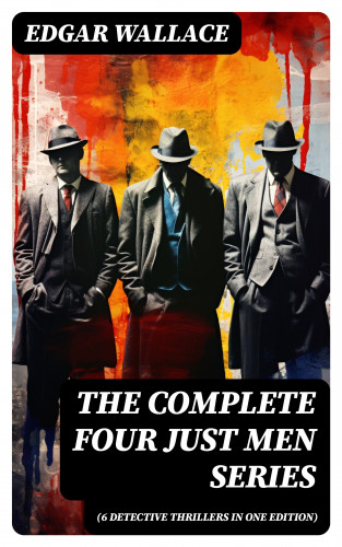 Edgar Wallace: The Complete Four Just Men Series (6 Detective Thrillers in One Edition)