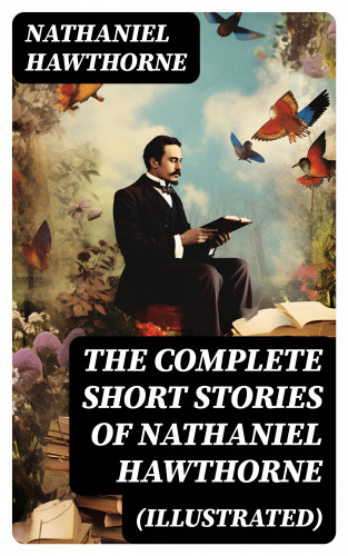 Nathaniel Hawthorne: The Complete Short Stories of Nathaniel Hawthorne (Illustrated)