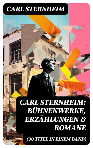 Carl Sternheim: Carl Sternheim: Bühnenwerke, Erzählungen & Romane (30 Titel in einem Band)