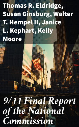 Thomas R. Eldridge, Susan Ginsburg, Walter T. Hempel II, Janice L. Kephart, Kelly Moore, Joanne M. Accolla, The National Commission on Terrorist Attacks Upon the United State: 9/11 Final Report of the National Commission