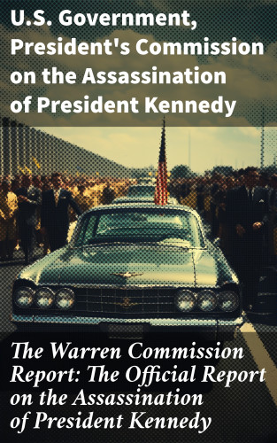 U.S. Government, President's Commission on the Assassination of President Kennedy: The Warren Commission Report: The Official Report on the Assassination of President Kennedy
