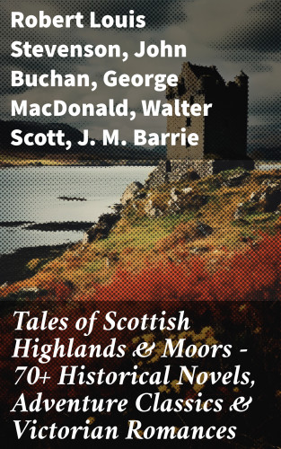 Robert Louis Stevenson, John Buchan, George MacDonald, Walter Scott, J. M. Barrie: Tales of Scottish Highlands & Moors – 70+ Historical Novels, Adventure Classics & Victorian Romances