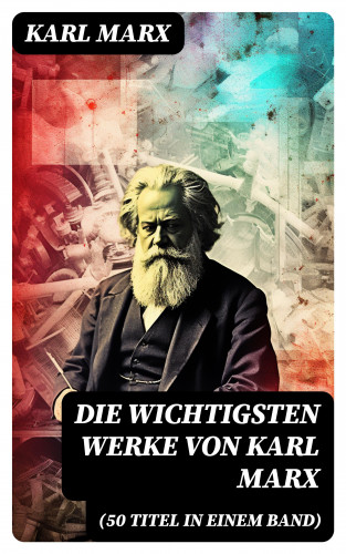 Karl Marx: Die wichtigsten Werke von Karl Marx (50 Titel in einem Band)