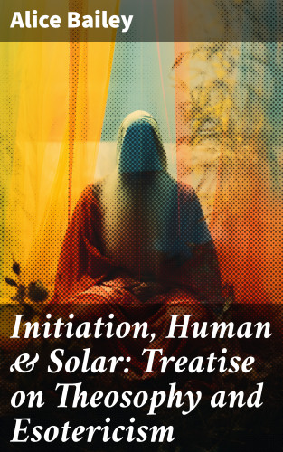 Alice Bailey: Initiation, Human & Solar: Treatise on Theosophy and Esotericism