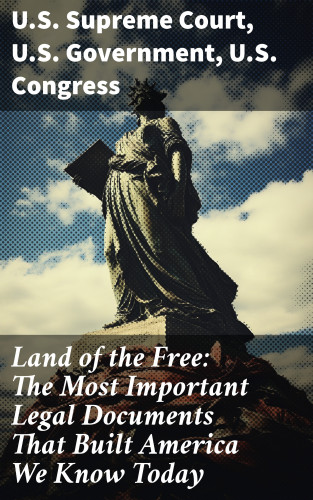 U.S. Supreme Court, U.S. Government, U.S. Congress: Land of the Free: The Most Important Legal Documents That Built America We Know Today