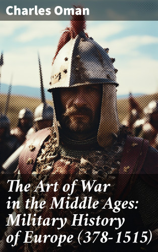 Charles Oman: The Art of War in the Middle Ages: Military History of Europe (378-1515)