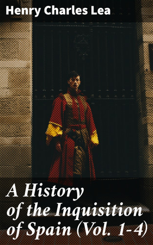 Henry Charles Lea: A History of the Inquisition of Spain (Vol. 1-4)