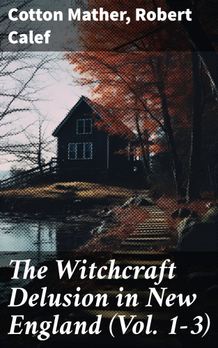 Cotton Mather, Robert Calef: The Witchcraft Delusion in New England (Vol. 1-3)