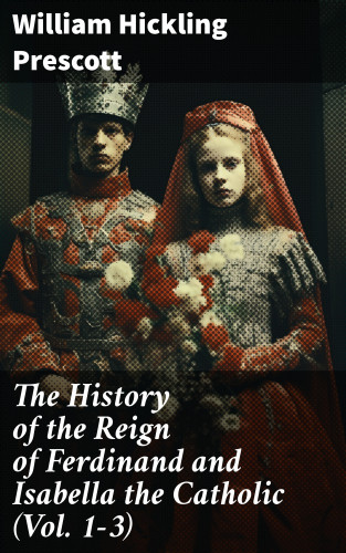 William Hickling Prescott: The History of the Reign of Ferdinand and Isabella the Catholic (Vol. 1-3)