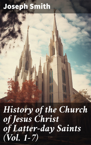 Joseph Smith: History of the Church of Jesus Christ of Latter-day Saints (Vol. 1-7)