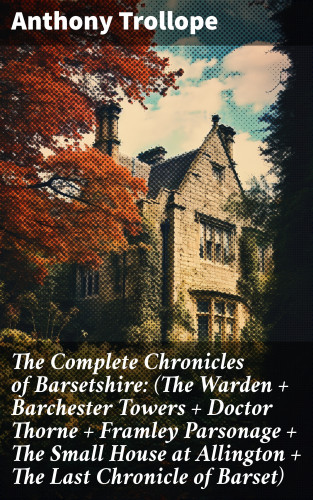 Anthony Trollope: The Complete Chronicles of Barsetshire: (The Warden + Barchester Towers + Doctor Thorne + Framley Parsonage + The Small House at Allington + The Last Chronicle of Barset)