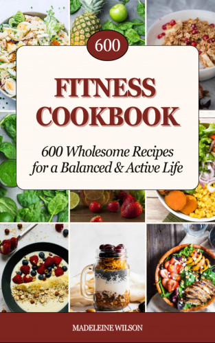 Madeleine Wilson: Fitness Cookbook: 600 Wholesome Recipes for a Balanced and Active Life