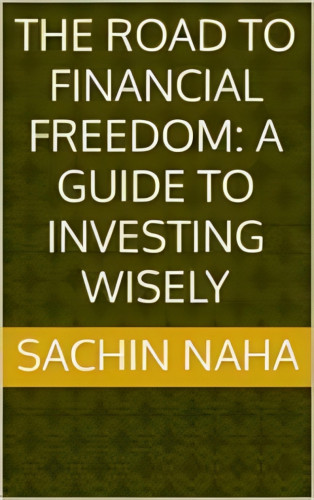 Sachin Naha: The Road to Financial Freedom: A Guide to Investing Wisely