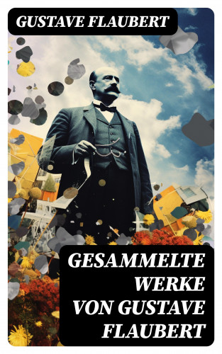 Gustave Flaubert: Gesammelte Werke von Gustave Flaubert
