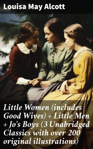 Louisa May Alcott: Little Women (includes Good Wives) + Little Men + Jo's Boys (3 Unabridged Classics with over 200 original illustrations)