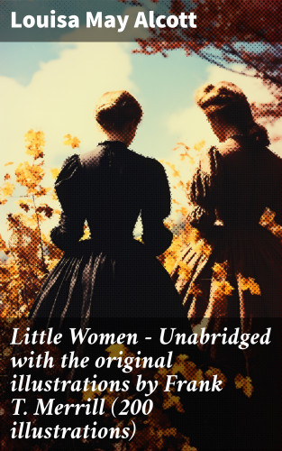 Louisa May Alcott: Little Women - Unabridged with the original illustrations by Frank T. Merrill (200 illustrations)