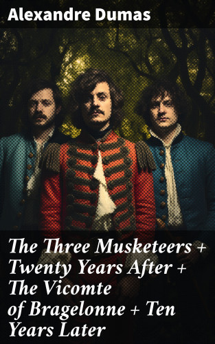 Alexandre Dumas: The Three Musketeers + Twenty Years After + The Vicomte of Bragelonne + Ten Years Later