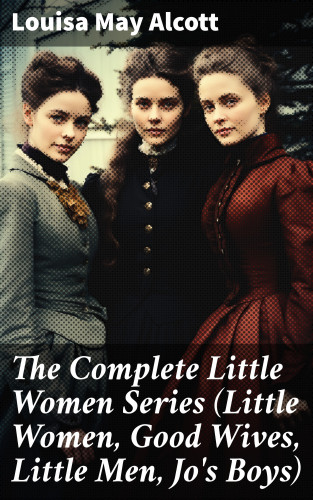 Louisa May Alcott: The Complete Little Women Series (Little Women, Good Wives, Little Men, Jo's Boys)