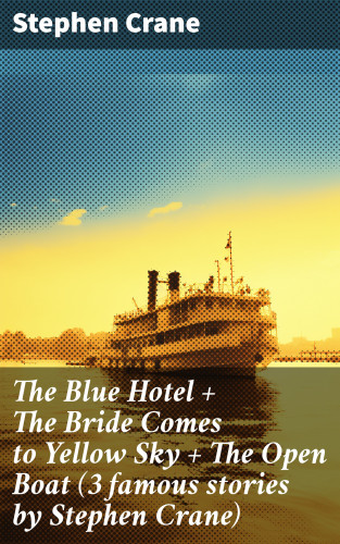 Stephen Crane: The Blue Hotel + The Bride Comes to Yellow Sky + The Open Boat (3 famous stories by Stephen Crane)