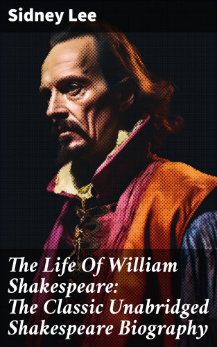 Sidney Lee: The Life Of William Shakespeare: The Classic Unabridged Shakespeare Biography