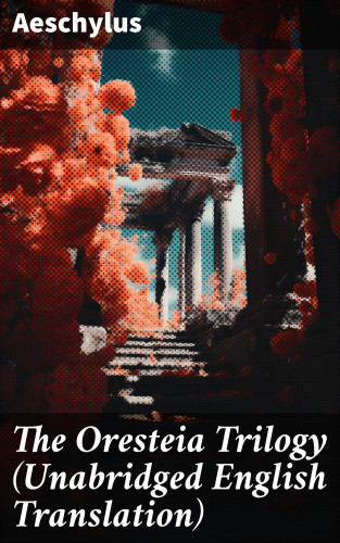Aeschylus: The Oresteia Trilogy (Unabridged English Translation)