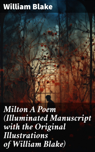 William Blake: Milton A Poem (Illuminated Manuscript with the Original Illustrations of William Blake)