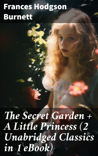 Frances Hodgson Burnett: The Secret Garden + A Little Princess (2 Unabridged Classics in 1 eBook)