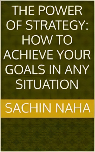 Sachin Naha: The Power of Strategy: How to Achieve Your Goals in Any Situation