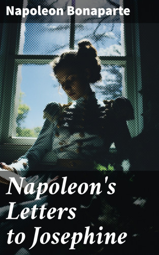 Napoleon Bonaparte: Napoleon's Letters to Josephine