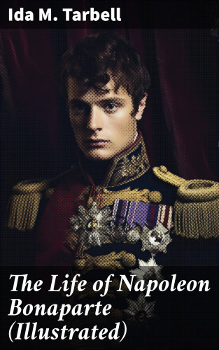 Ida M. Tarbell: The Life of Napoleon Bonaparte (Illustrated)