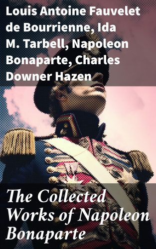 Louis Antoine Fauvelet de Bourrienne, Ida M. Tarbell, Napoleon Bonaparte, Charles Downer Hazen: The Collected Works of Napoleon Bonaparte