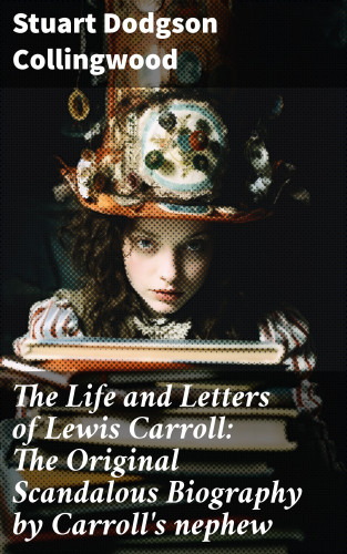 Stuart Dodgson Collingwood: The Life and Letters of Lewis Carroll: The Original Scandalous Biography by Carroll's nephew