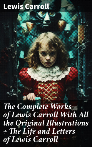 Lewis Carroll: The Complete Works of Lewis Carroll With All the Original Illustrations + The Life and Letters of Lewis Carroll