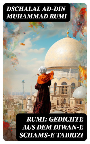 Dschalal ad-Din Muhammad Rumi: Rumi: Gedichte aus dem Diwan-e Schams-e Tabrizi