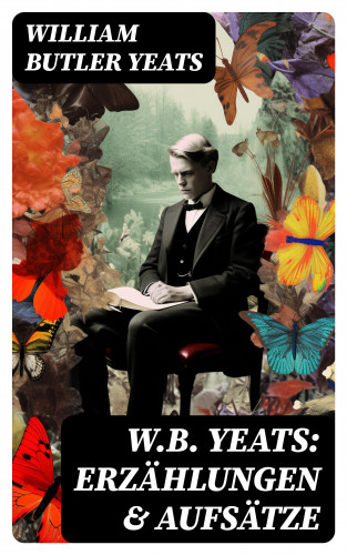 William Butler Yeats: W.B. Yeats: Erzählungen & Aufsätze