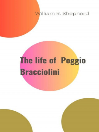 William R. Shepherd: The life of Poggio Bracciolini