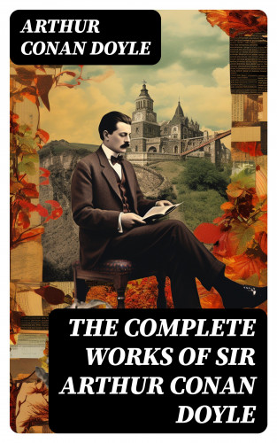 Arthur Conan Doyle: The Complete Works of Sir Arthur Conan Doyle