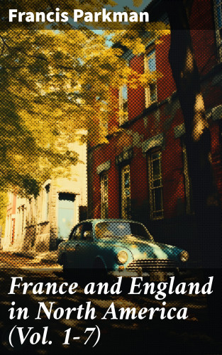 Francis Parkman: France and England in North America (Vol. 1-7)