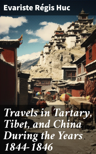 Evariste Régis Huc: Travels in Tartary, Tibet, and China During the Years 1844-1846
