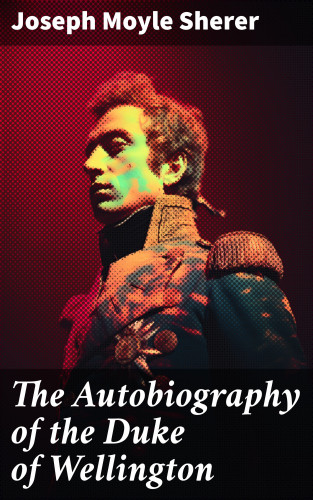 Joseph Moyle Sherer: The Autobiography of the Duke of Wellington
