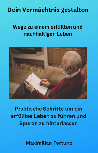 Maximilian Fortune: Dein Vermächtnis gestalten - Wege zu einem erfüllten und nachhaltigen Leben