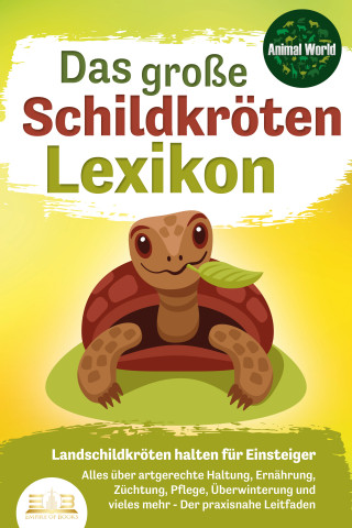 Animal World: DAS GROSSE SCHILDKRÖTENLEXIKON - Landschildkröten halten für Einsteiger: Alles über artgerechte Haltung, Ernährung, Züchtung, Pflege, Überwinterung und vieles mehr - Der praxisnahe Leitfaden