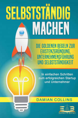 Damian Collins: SELBSTSTÄNDIG MACHEN: Die goldenen Regeln zur Existenzgründung, Unternehmensführung und Selbstständigkeit - In einfachen Schritten zum erfolgreichen Startup und Unternehmer