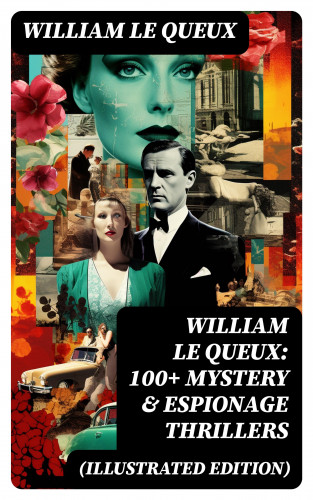 William Le Queux: William Le Queux: 100+ Mystery & Espionage Thrillers (Illustrated Edition)