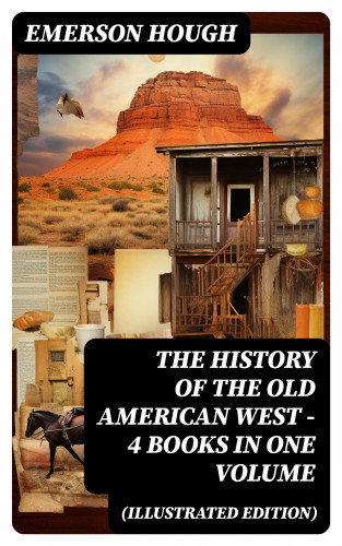 Emerson Hough: The History of the Old American West – 4 Books in One Volume (Illustrated Edition)